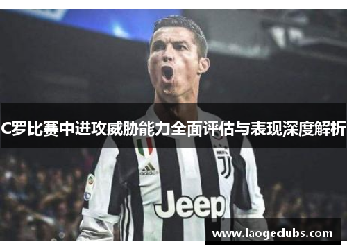C罗比赛中进攻威胁能力全面评估与表现深度解析