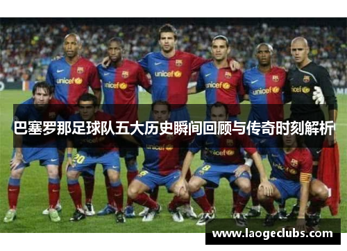 巴塞罗那足球队五大历史瞬间回顾与传奇时刻解析