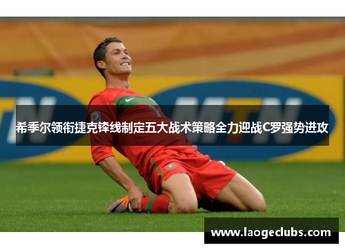 希季尔领衔捷克锋线制定五大战术策略全力迎战C罗强势进攻