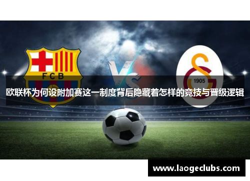 欧联杯为何设附加赛这一制度背后隐藏着怎样的竞技与晋级逻辑