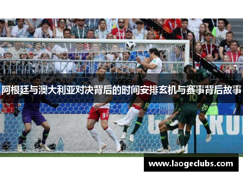 阿根廷与澳大利亚对决背后的时间安排玄机与赛事背后故事 阿根廷与澳大利亚对决背后的时间安排玄机与赛事背后故事