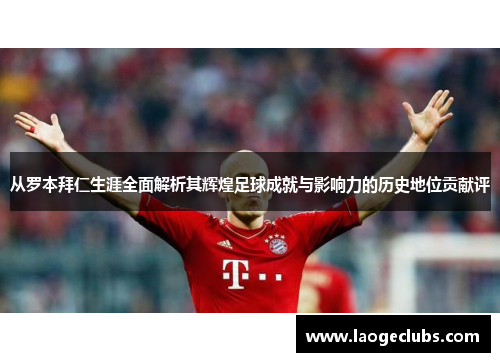 从罗本拜仁生涯全面解析其辉煌足球成就与影响力的历史地位贡献评