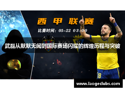 武磊从默默无闻到国际赛场闪耀的辉煌历程与突破