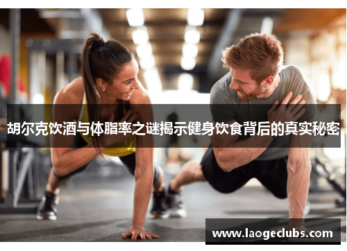 胡尔克饮酒与体脂率之谜揭示健身饮食背后的真实秘密