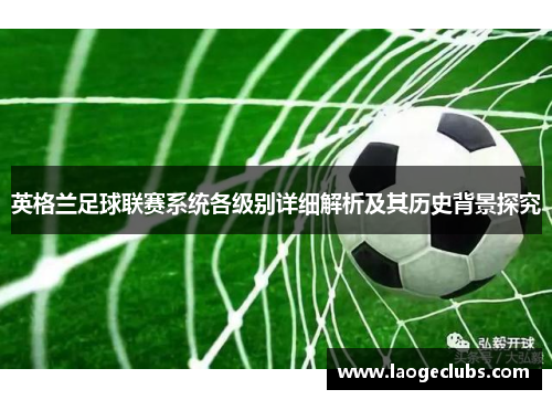英格兰足球联赛系统各级别详细解析及其历史背景探究 英格兰足球联赛系统各级别详细解析及其历史背景探究