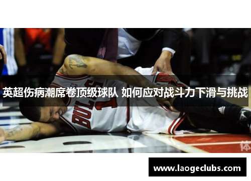 英超伤病潮席卷顶级球队 如何应对战斗力下滑与挑战 英超伤病潮席卷顶级球队 如何应对战斗力下滑与挑战
