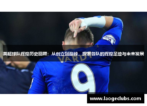 英超球队辉煌历史回顾：从创立到巅峰，探索各队的辉煌足迹与未来发展
