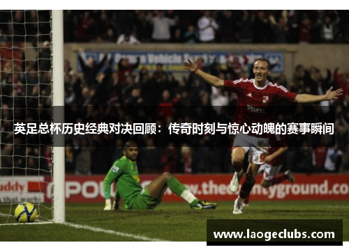 英足总杯历史经典对决回顾：传奇时刻与惊心动魄的赛事瞬间