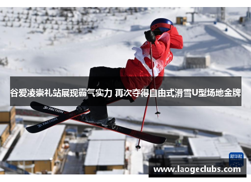 谷爱凌崇礼站展现霸气实力 再次夺得自由式滑雪U型场地金牌
