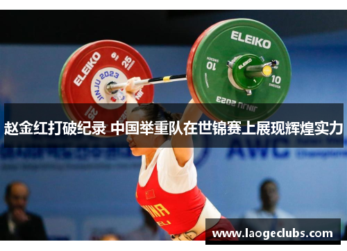 赵金红打破纪录 中国举重队在世锦赛上展现辉煌实力