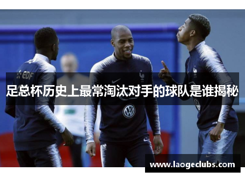 足总杯历史上最常淘汰对手的球队是谁揭秘