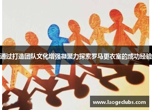 通过打造团队文化增强凝聚力探索罗马更衣室的成功经验