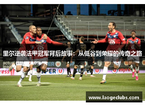 里尔逆袭法甲冠军背后故事：从低谷到荣耀的传奇之路