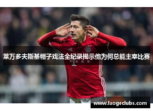 莱万多夫斯基帽子戏法全纪录揭示他为何总能主宰比赛