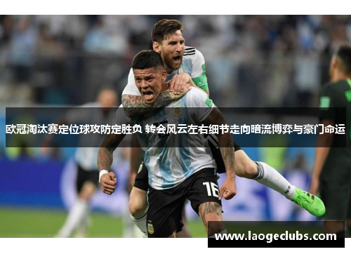 欧冠淘汰赛定位球攻防定胜负 转会风云左右细节走向暗流博弈与豪门命运