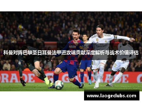 科曼对阵巴黎圣日耳曼法甲进攻端贡献深度解析与战术价值评估