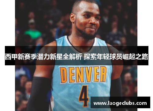 西甲新赛季潜力新星全解析 探索年轻球员崛起之路
