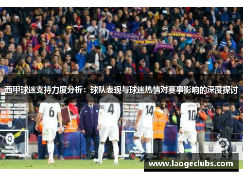西甲球迷支持力度分析：球队表现与球迷热情对赛事影响的深度探讨