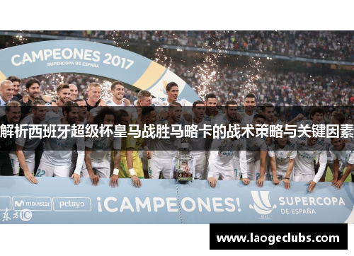解析西班牙超级杯皇马战胜马略卡的战术策略与关键因素