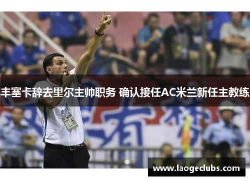 丰塞卡辞去里尔主帅职务 确认接任AC米兰新任主教练