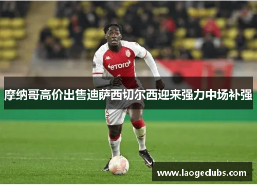 摩纳哥高价出售迪萨西切尔西迎来强力中场补强