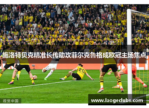 施洛特贝克精准长传助攻菲尔克鲁格成欧冠主场焦点