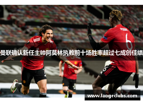 曼联确认新任主帅阿莫林执教前十场胜率超过七成创佳绩 曼联确认新任主帅阿莫林执教前十场胜率超过七成创佳绩