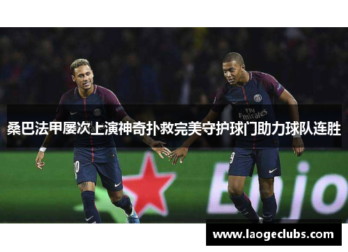 桑巴法甲屡次上演神奇扑救完美守护球门助力球队连胜 桑巴法甲屡次上演神奇扑救完美守护球门助力球队连胜