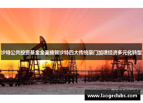 沙特公共投资基金全面接管沙特四大传统豪门加速经济多元化转型 沙特公共投资基金全面接管沙特四大传统豪门加速经济多元化转型