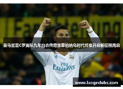 皇马官宣C罗离队九年白衣传奇落幕伯纳乌时代终章开启新征程再启 皇马官宣C罗离队九年白衣传奇落幕伯纳乌时代终章开启新征程再启