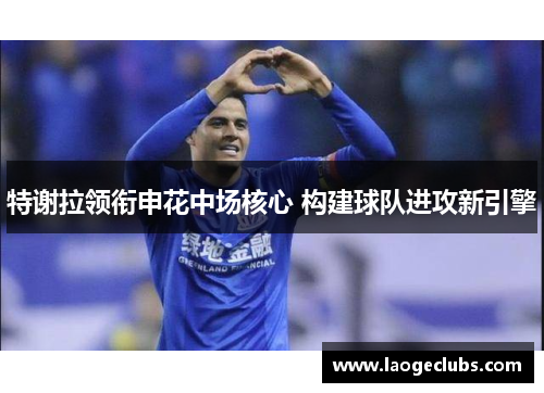 特谢拉领衔申花中场核心 构建球队进攻新引擎