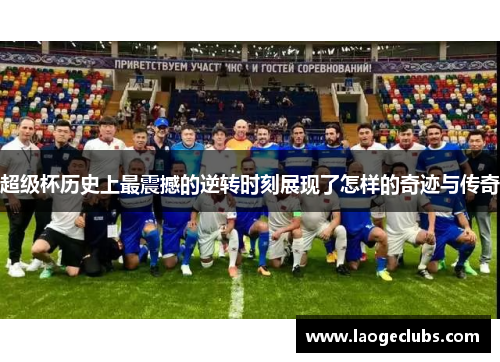 超级杯历史上最震撼的逆转时刻展现了怎样的奇迹与传奇