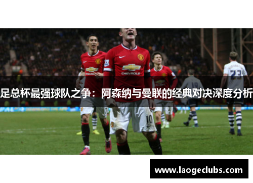 足总杯最强球队之争：阿森纳与曼联的经典对决深度分析