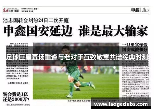 足球巨星赛场重逢与老对手互致敬意共谱经典时刻