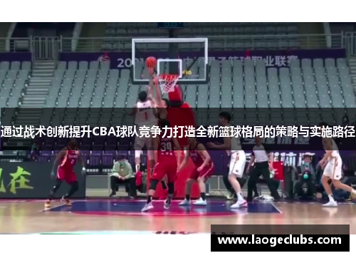 通过战术创新提升CBA球队竞争力打造全新篮球格局的策略与实施路径