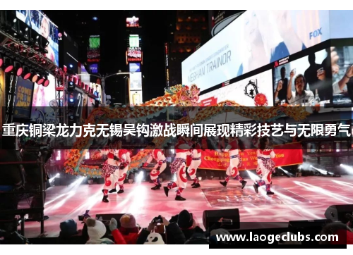 重庆铜梁龙力克无锡吴钩激战瞬间展现精彩技艺与无限勇气