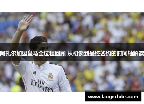 阿扎尔加盟皇马全过程回顾 从初谈到最终签约的时间轴解读 阿扎尔加盟皇马全过程回顾 从初谈到最终签约的时间轴解读