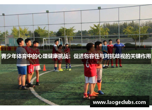青少年体育中的心理健康挑战:促进包容性与对抗歧视的关键作用 青少年体育中的心理健康挑战:促进包容性与对抗歧视的关键作用